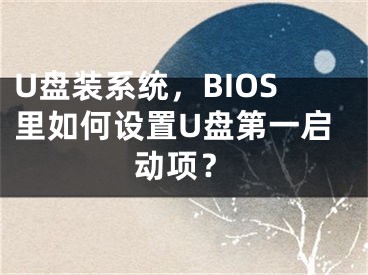 U盤裝系統(tǒng)，BIOS里如何設(shè)置U盤第一啟動(dòng)項(xiàng)？