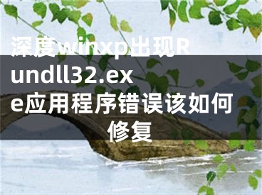 深度winxp出現(xiàn)Rundll32.exe應(yīng)用程序錯誤該如何修復(fù)