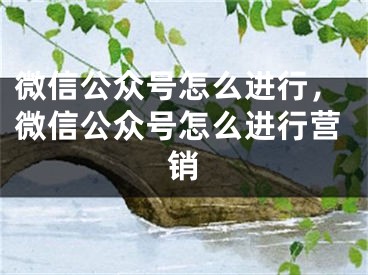 微信公眾號(hào)怎么進(jìn)行，微信公眾號(hào)怎么進(jìn)行營(yíng)銷