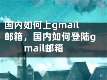 國內(nèi)如何上gmail郵箱，國內(nèi)如何登陸gmail郵箱