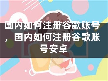 國(guó)內(nèi)如何注冊(cè)谷歌賬號(hào)，國(guó)內(nèi)如何注冊(cè)谷歌賬號(hào)安卓