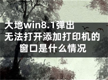 大地win8.1彈出無法打開添加打印機(jī)的窗口是什么情況