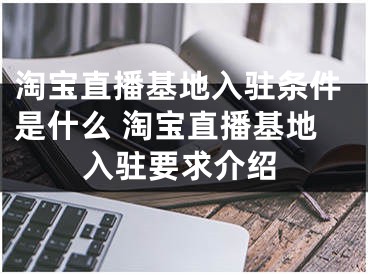 淘寶直播基地入駐條件是什么 淘寶直播基地入駐要求介紹