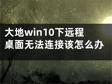 大地win10下遠程桌面無法連接該怎么辦