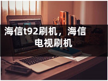 海信t92刷機，海信電視刷機