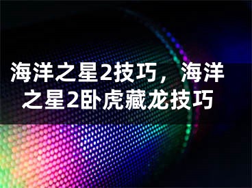 海洋之星2技巧，海洋之星2臥虎藏龍技巧