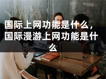 國(guó)際上網(wǎng)功能是什么，國(guó)際漫游上網(wǎng)功能是什么