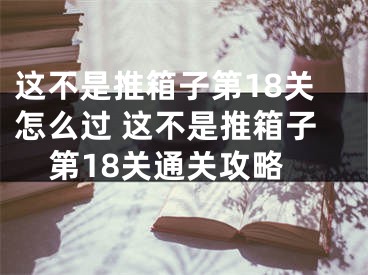 這不是推箱子第18關(guān)怎么過 這不是推箱子第18關(guān)通關(guān)攻略