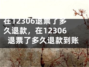 在12306退票了多久退款，在12306退票了多久退款到賬