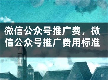 微信公眾號推廣費，微信公眾號推廣費用標準