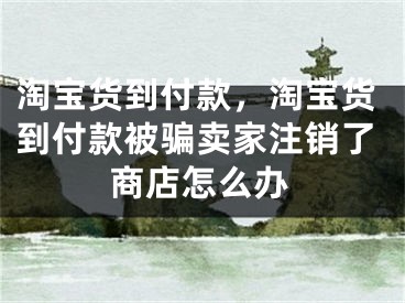 淘寶貨到付款，淘寶貨到付款被騙賣家注銷了商店怎么辦