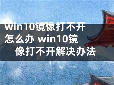 win10鏡像打不開怎么辦 win10鏡像打不開解決辦法