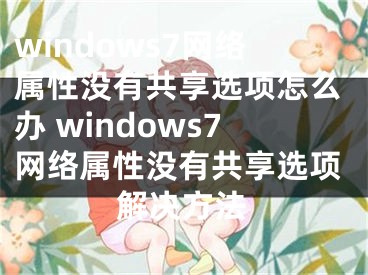 windows7網(wǎng)絡(luò)屬性沒有共享選項(xiàng)怎么辦 windows7網(wǎng)絡(luò)屬性沒有共享選項(xiàng)解決方法