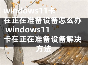 windows11卡在正在準備設備怎么辦 windows11卡在正在準備設備解決方法