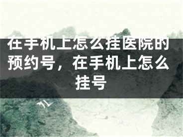 在手機(jī)上怎么掛醫(yī)院的預(yù)約號(hào)，在手機(jī)上怎么掛號(hào)