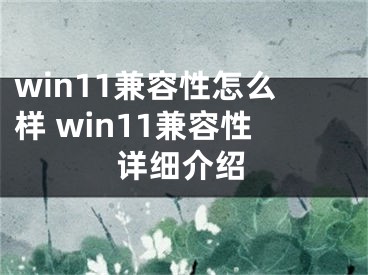 win11兼容性怎么樣 win11兼容性詳細(xì)介紹