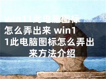 win11此電腦圖標(biāo)怎么弄出來 win11此電腦圖標(biāo)怎么弄出來方法介紹