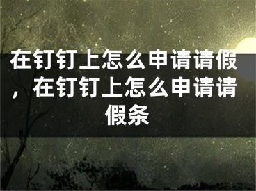 在釘釘上怎么申請請假，在釘釘上怎么申請請假條