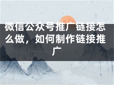 微信公眾號(hào)推廣鏈接怎么做，如何制作鏈接推廣