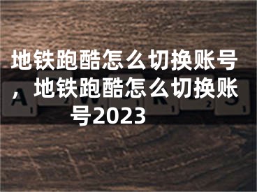 地鐵跑酷怎么切換賬號，地鐵跑酷怎么切換賬號2023