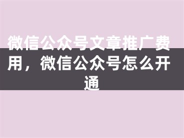 微信公眾號(hào)文章推廣費(fèi)用，微信公眾號(hào)怎么開通