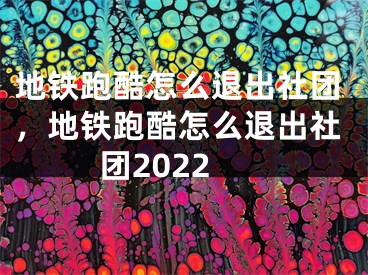 地鐵跑酷怎么退出社團(tuán)，地鐵跑酷怎么退出社團(tuán)2022