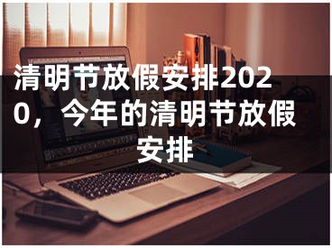 清明節(jié)放假安排2020，今年的清明節(jié)放假安排