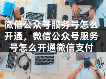 微信公眾號服務(wù)號怎么開通，微信公眾號服務(wù)號怎么開通微信支付