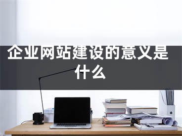 企業(yè)網(wǎng)站建設的意義是什么