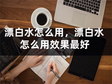 漂白水怎么用，漂白水怎么用效果最好