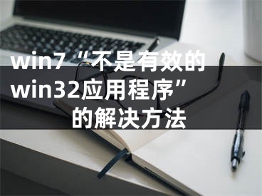 win7“不是有效的win32應(yīng)用程序”的解決方法