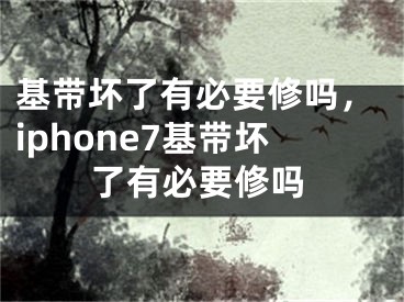 基帶壞了有必要修嗎，iphone7基帶壞了有必要修嗎