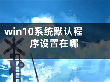 win10系統(tǒng)默認程序設置在哪