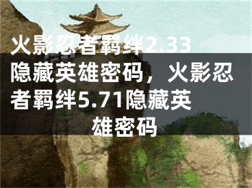 火影忍者羈絆2.33隱藏英雄密碼，火影忍者羈絆5.71隱藏英雄密碼