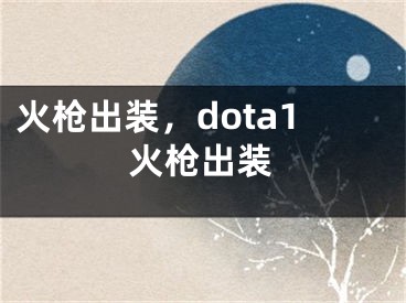 火槍出裝，dota1火槍出裝