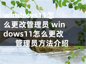 windows11怎么更改管理員 windows11怎么更改管理員方法介紹