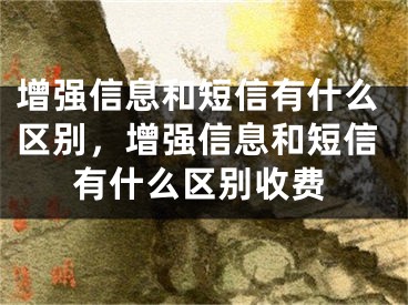 增強(qiáng)信息和短信有什么區(qū)別，增強(qiáng)信息和短信有什么區(qū)別收費(fèi)