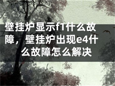 壁掛爐顯示f1什么故障，壁掛爐出現(xiàn)e4什么故障怎么解決