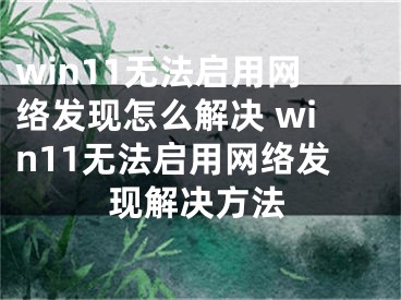 win11無(wú)法啟用網(wǎng)絡(luò)發(fā)現(xiàn)怎么解決 win11無(wú)法啟用網(wǎng)絡(luò)發(fā)現(xiàn)解決方法