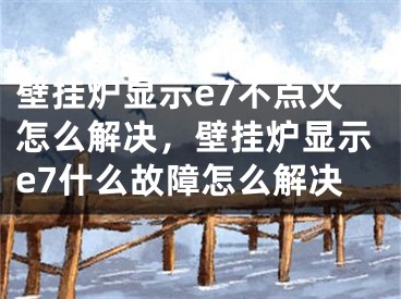 壁掛爐顯示e7不點火怎么解決，壁掛爐顯示e7什么故障怎么解決