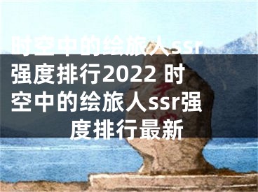 時空中的繪旅人ssr強度排行2022 時空中的繪旅人ssr強度排行最新