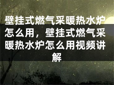 壁掛式燃氣采暖熱水爐怎么用，壁掛式燃氣采暖熱水爐怎么用視頻講解