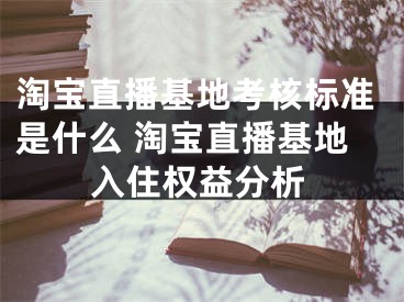 淘寶直播基地考核標準是什么 淘寶直播基地入住權益分析