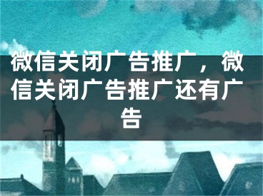 微信關(guān)閉廣告推廣，微信關(guān)閉廣告推廣還有廣告