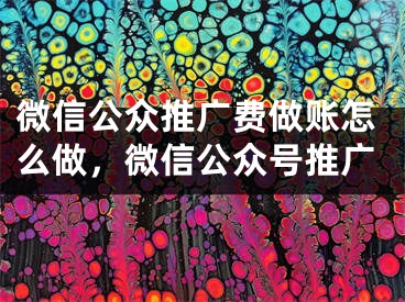 微信公眾推廣費(fèi)做賬怎么做，微信公眾號(hào)推廣