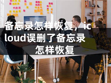 備忘錄怎樣恢復(fù)，icloud誤刪了備忘錄怎樣恢復(fù)