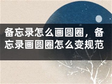 備忘錄怎么畫圓圈，備忘錄畫圓圈怎么變規(guī)范