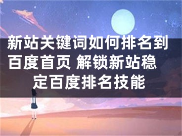 新站關(guān)鍵詞如何排名到百度首頁(yè) 解鎖新站穩(wěn)定百度排名技能