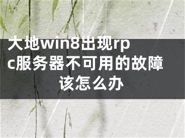 大地win8出現(xiàn)rpc服務(wù)器不可用的故障該怎么辦