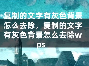 復(fù)制的文字有灰色背景怎么去除，復(fù)制的文字有灰色背景怎么去除wps